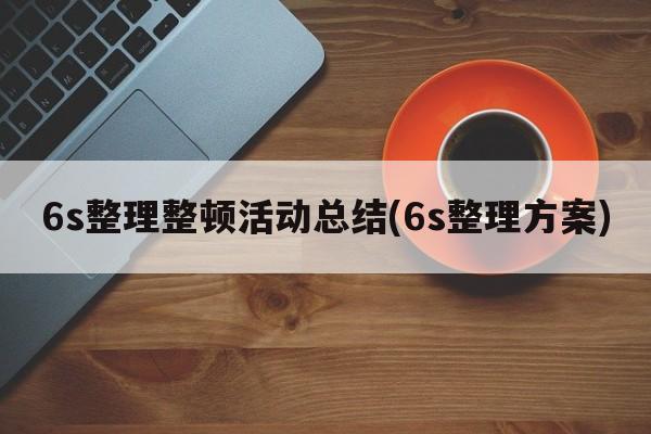 6s整理整顿活动总结(6s整理方案)